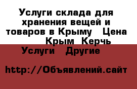 Услуги склада для хранения вещей и товаров в Крыму › Цена ­ 17 - Крым, Керчь Услуги » Другие   